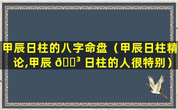 甲辰日柱的八字命盘（甲辰日柱精论,甲辰 🌳 日柱的人很特别）